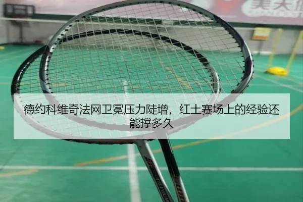 德约科维奇法网卫冕压力陡增，红土赛场上的经验还能撑多久